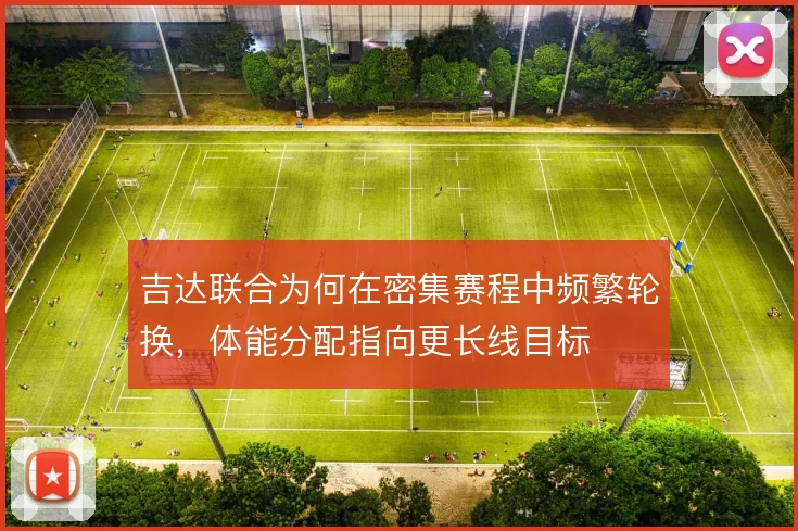吉达联合为何在密集赛程中频繁轮换,体能分配指向更长线目标