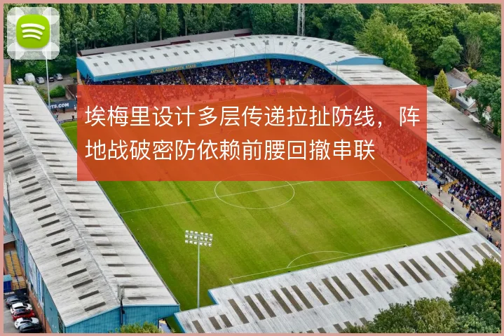 埃梅里设计多层传递拉扯防线,阵地战破密防依赖前腰回撤串联
