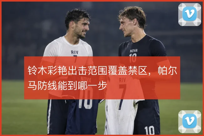 铃木彩艳出击范围覆盖禁区，帕尔马防线能到哪一步