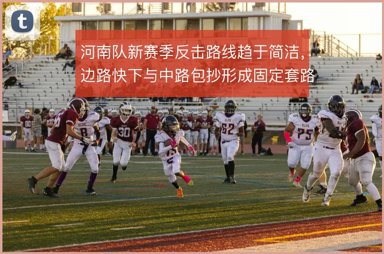 河南队新赛季反击路线趋于简洁，边路快下与中路包抄形成固定套路