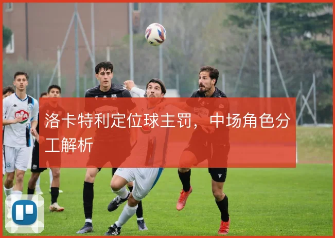 洛卡特利定位球主罚,中场角色分工解析