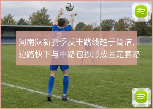 河南队新赛季反击路线趋于简洁，边路快下与中路包抄形成固定套路
