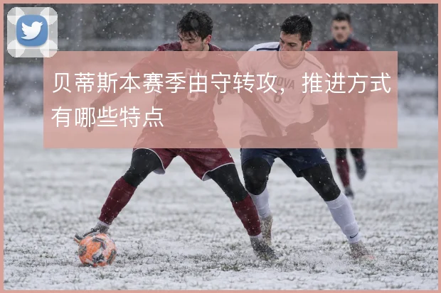 贝蒂斯本赛季由守转攻，推进方式有哪些特点