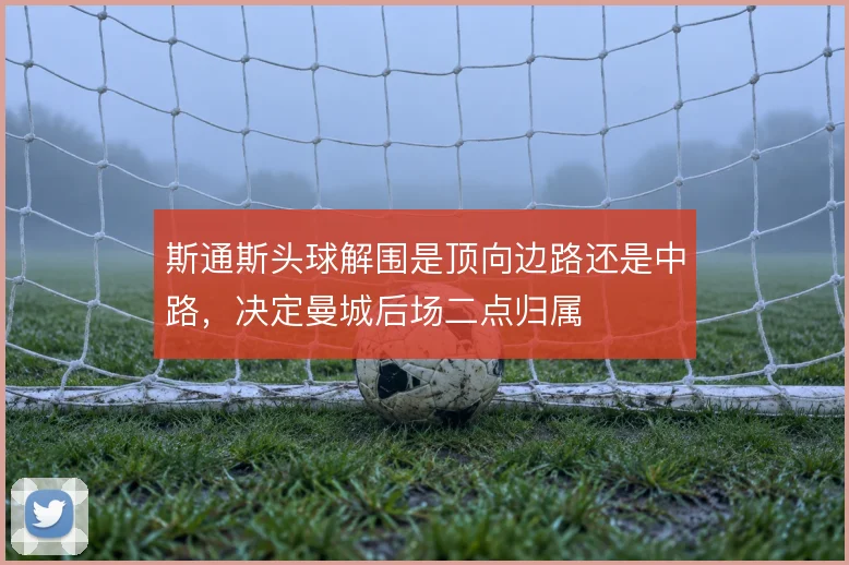 斯通斯头球解围是顶向边路还是中路，决定曼城后场二点归属