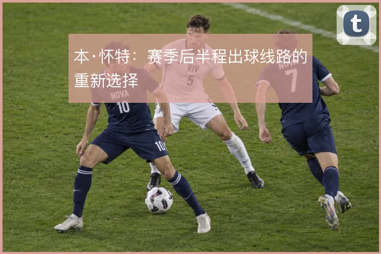 本·怀特:赛季后半程出球线路的重新选择