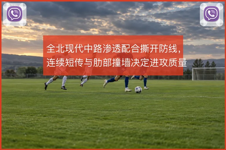 全北现代中路渗透配合撕开防线,连续短传与肋部撞墙决定进攻质量