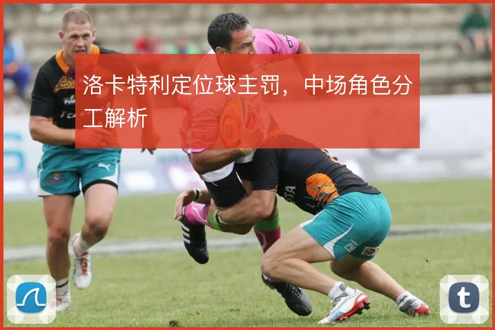 洛卡特利定位球主罚,中场角色分工解析