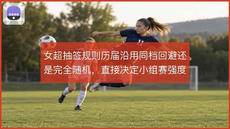 女超抽签规则历届沿用同档回避还是完全随机，直接决定小组赛强度分布