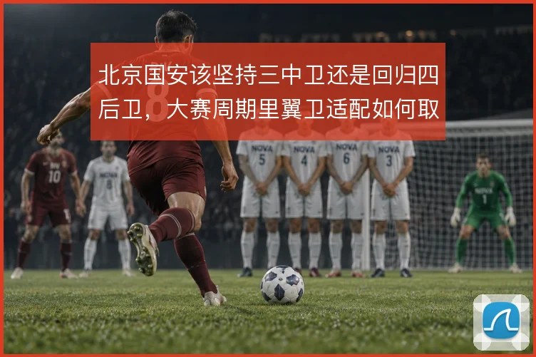 北京国安该坚持三中卫还是回归四后卫，大赛周期里翼卫适配如何取舍