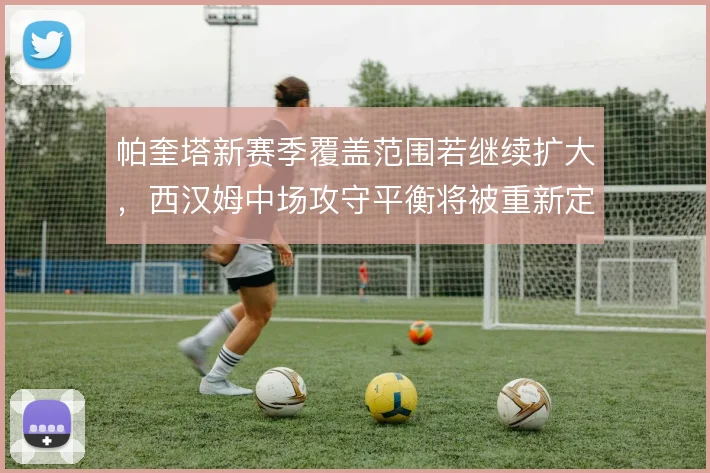 帕奎塔新赛季覆盖范围若继续扩大，西汉姆中场攻守平衡将被重新定义