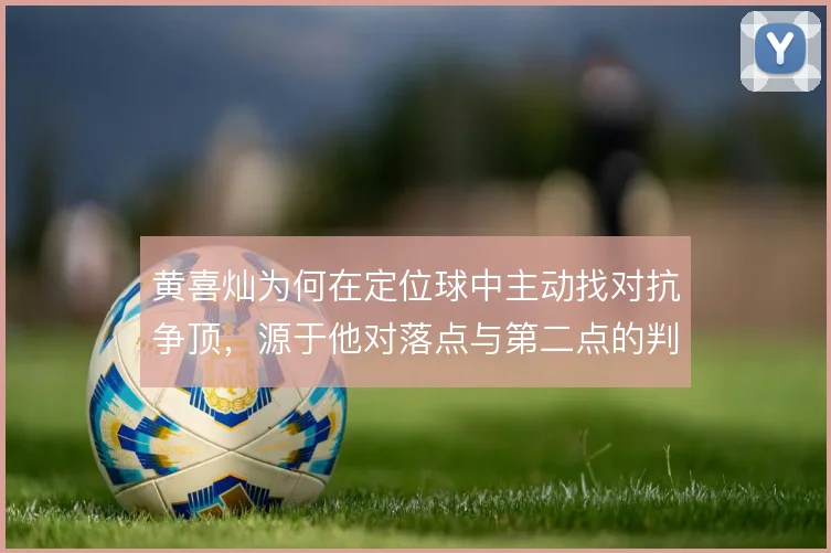 黄喜灿为何在定位球中主动找对抗争顶，源于他对落点与第二点的判断