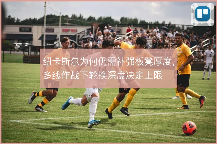 纽卡斯尔为何仍需补强板凳厚度，多线作战下轮换深度决定上限