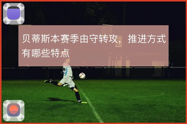 贝蒂斯本赛季由守转攻，推进方式有哪些特点