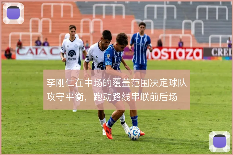 李刚仁在中场的覆盖范围决定球队攻守平衡,跑动路线串联前后场