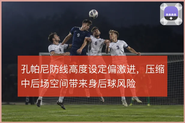孔帕尼防线高度设定偏激进，压缩中后场空间带来身后球风险