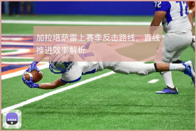 加拉塔萨雷上赛季反击路线,直线推进效率解析