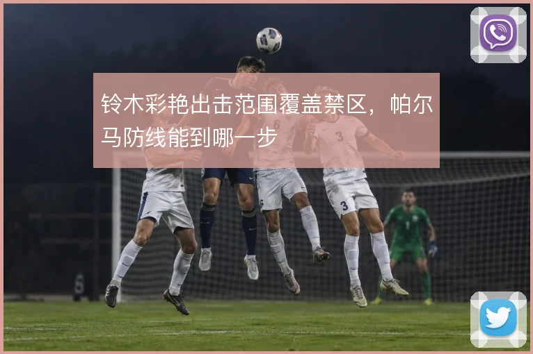 铃木彩艳出击范围覆盖禁区，帕尔马防线能到哪一步