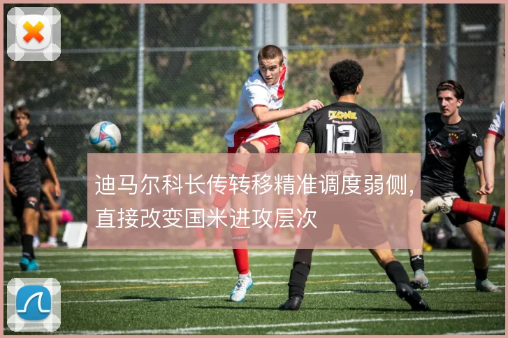 迪马尔科长传转移精准调度弱侧，直接改变国米进攻层次