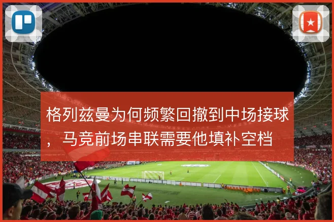 格列兹曼为何频繁回撤到中场接球，马竞前场串联需要他填补空档