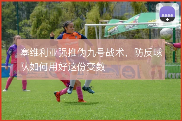 塞维利亚强推伪九号战术,防反球队如何用好这份变数
