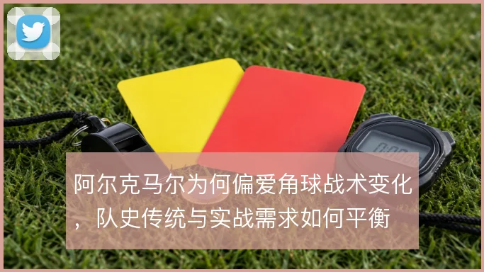 阿尔克马尔为何偏爱角球战术变化，队史传统与实战需求如何平衡