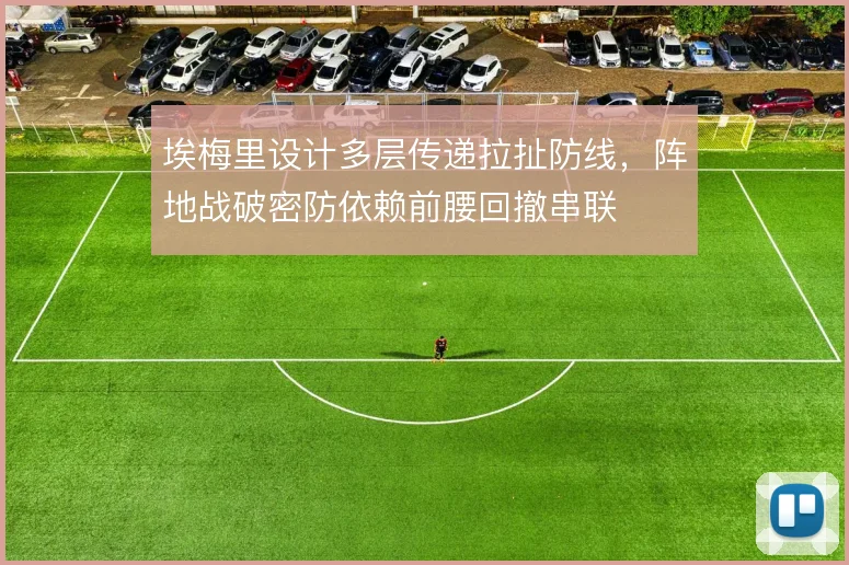 埃梅里设计多层传递拉扯防线，阵地战破密防依赖前腰回撤串联