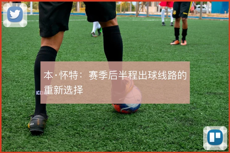 本·怀特:赛季后半程出球线路的重新选择
