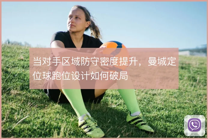 当对手区域防守密度提升，曼城定位球跑位设计如何破局