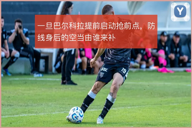 一旦巴尔科拉提前启动抢前点，防线身后的空当由谁来补