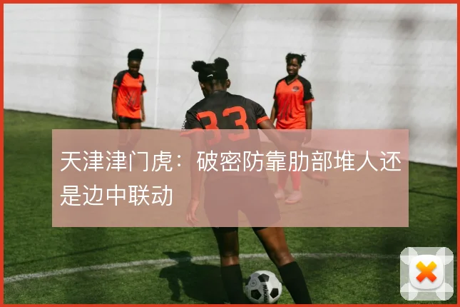 天津津门虎：破密防靠肋部堆人还是边中联动