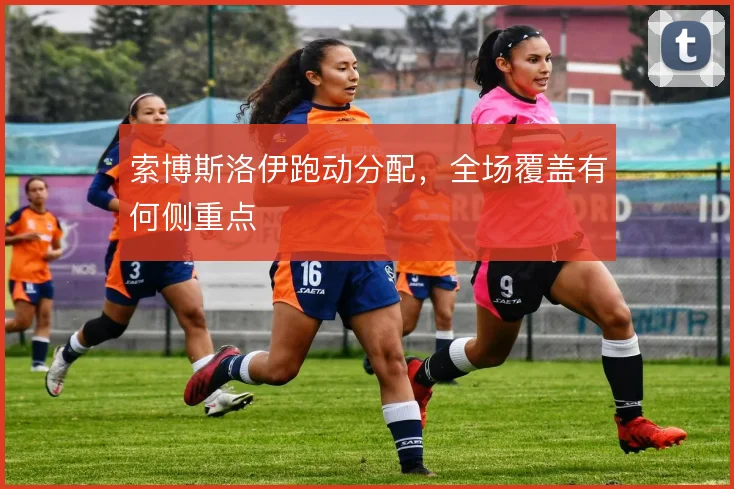索博斯洛伊跑动分配，全场覆盖有何侧重点