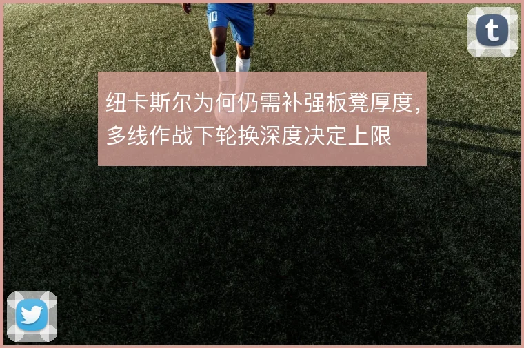 纽卡斯尔为何仍需补强板凳厚度，多线作战下轮换深度决定上限