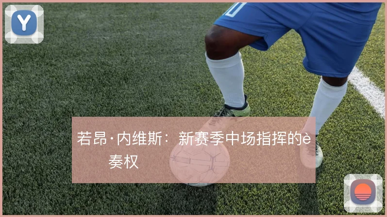 若昂·内维斯:新赛季中场指挥的节奏权