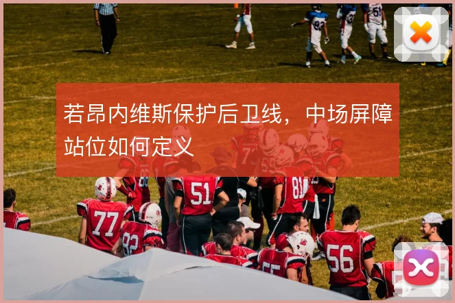 若昂内维斯保护后卫线，中场屏障站位如何定义