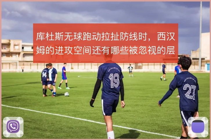 库杜斯无球跑动拉扯防线时，西汉姆的进攻空间还有哪些被忽视的层次