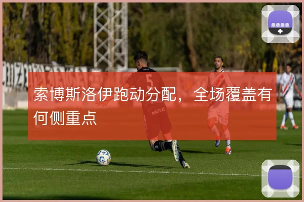 索博斯洛伊跑动分配，全场覆盖有何侧重点