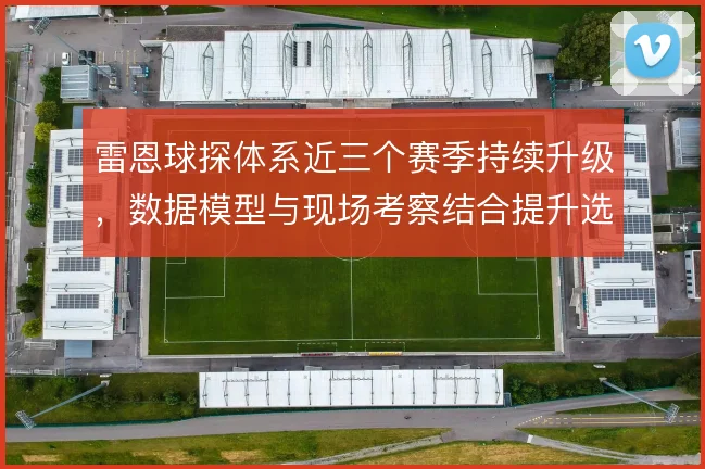 雷恩球探体系近三个赛季持续升级，数据模型与现场考察结合提升选材精度