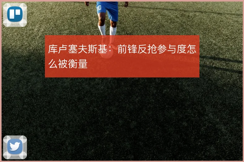 库卢塞夫斯基：前锋反抢参与度怎么被衡量