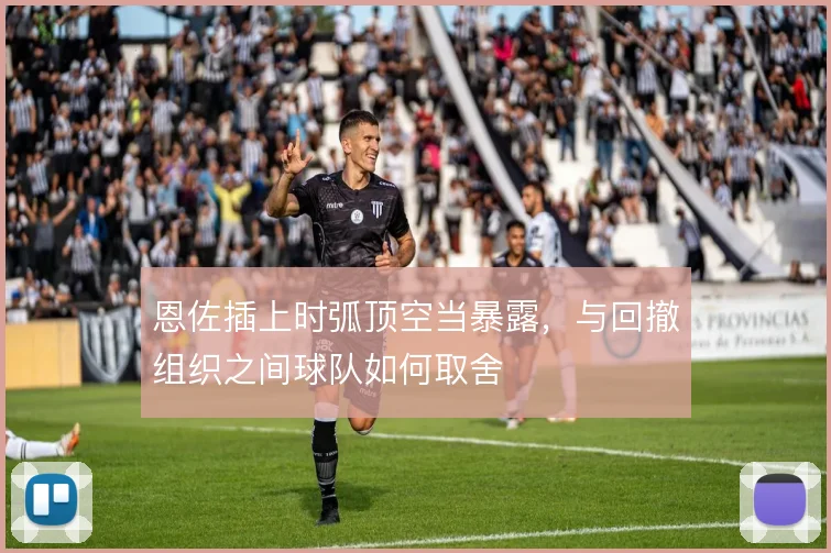 恩佐插上时弧顶空当暴露，与回撤组织之间球队如何取舍