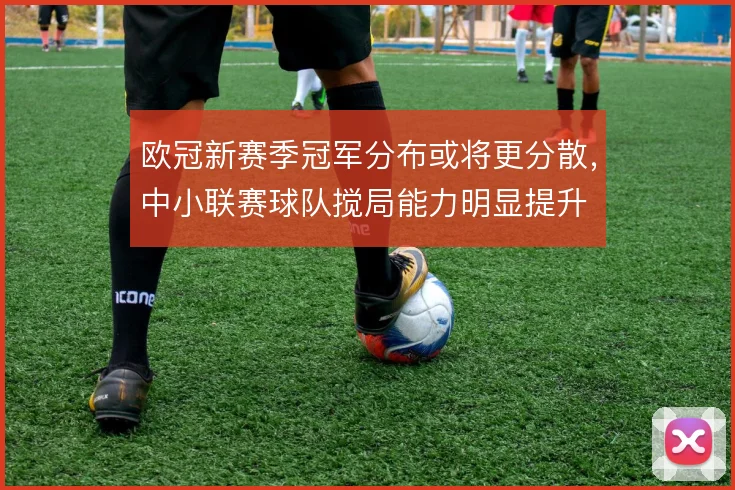 欧冠新赛季冠军分布或将更分散，中小联赛球队搅局能力明显提升