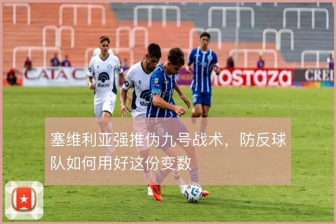 塞维利亚强推伪九号战术，防反球队如何用好这份变数