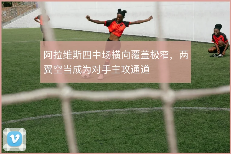 阿拉维斯四中场横向覆盖极窄,两翼空当成为对手主攻通道