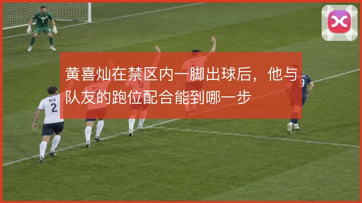黄喜灿在禁区内一脚出球后，他与队友的跑位配合能到哪一步