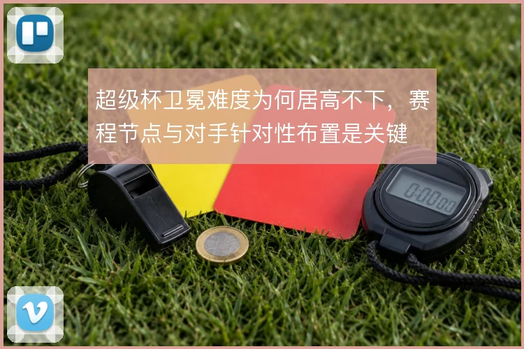 超级杯卫冕难度为何居高不下,赛程节点与对手针对性布置是关键