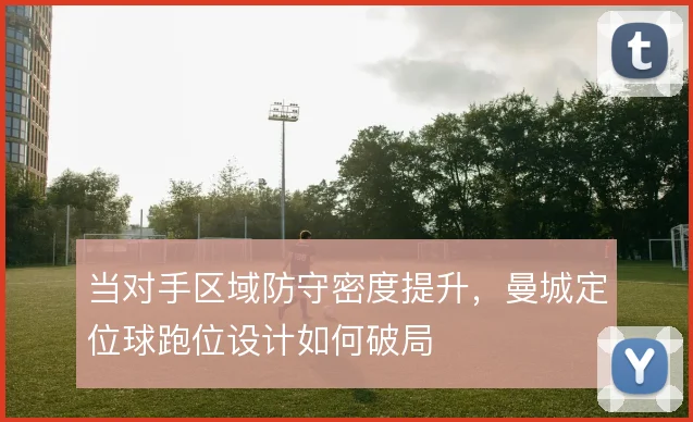 当对手区域防守密度提升,曼城定位球跑位设计如何破局