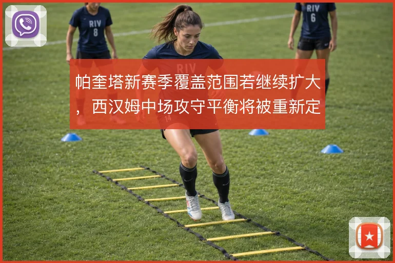 帕奎塔新赛季覆盖范围若继续扩大,西汉姆中场攻守平衡将被重新定义