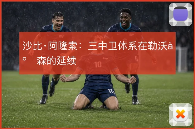 沙比·阿隆索:三中卫体系在勒沃库森的延续