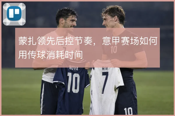 蒙扎领先后控节奏，意甲赛场如何用传球消耗时间