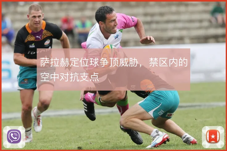 萨拉赫定位球争顶威胁,禁区内的空中对抗支点