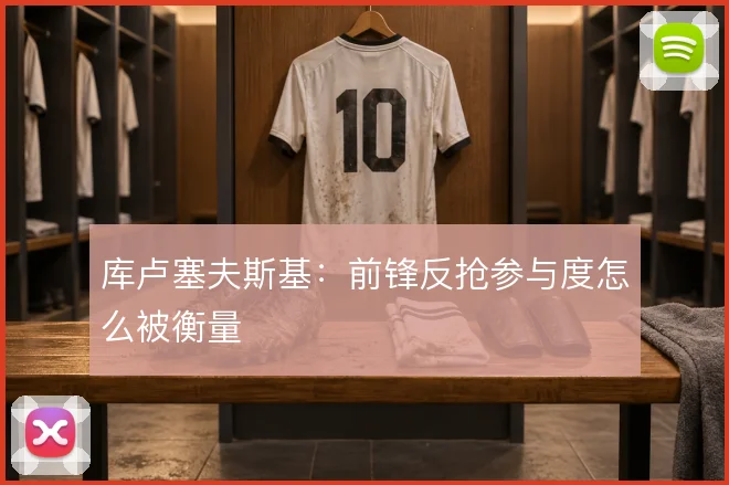 库卢塞夫斯基：前锋反抢参与度怎么被衡量